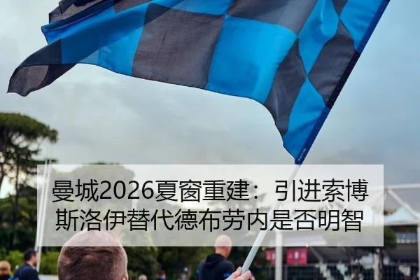 曼城2026夏窗重建：引进索博斯洛伊替代德布劳内是否明智