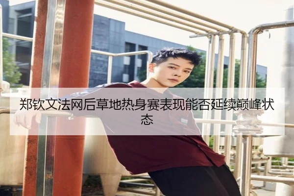 郑钦文法网后草地热身赛表现能否延续巅峰状态
