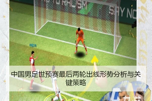 中国男足世预赛最后两轮出线形势分析与关键策略